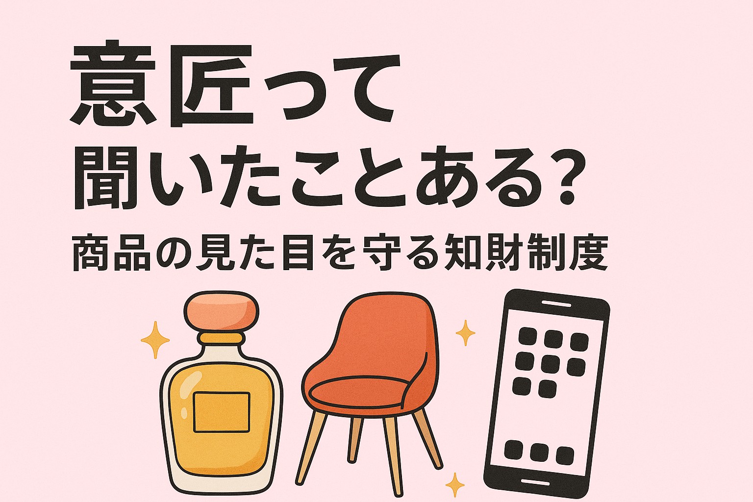 意匠って聞いたことある？商品の見た目を守る知財制度を解説するイラスト。香水瓶、椅子、スマートフォンのデザイン例が描かれた図