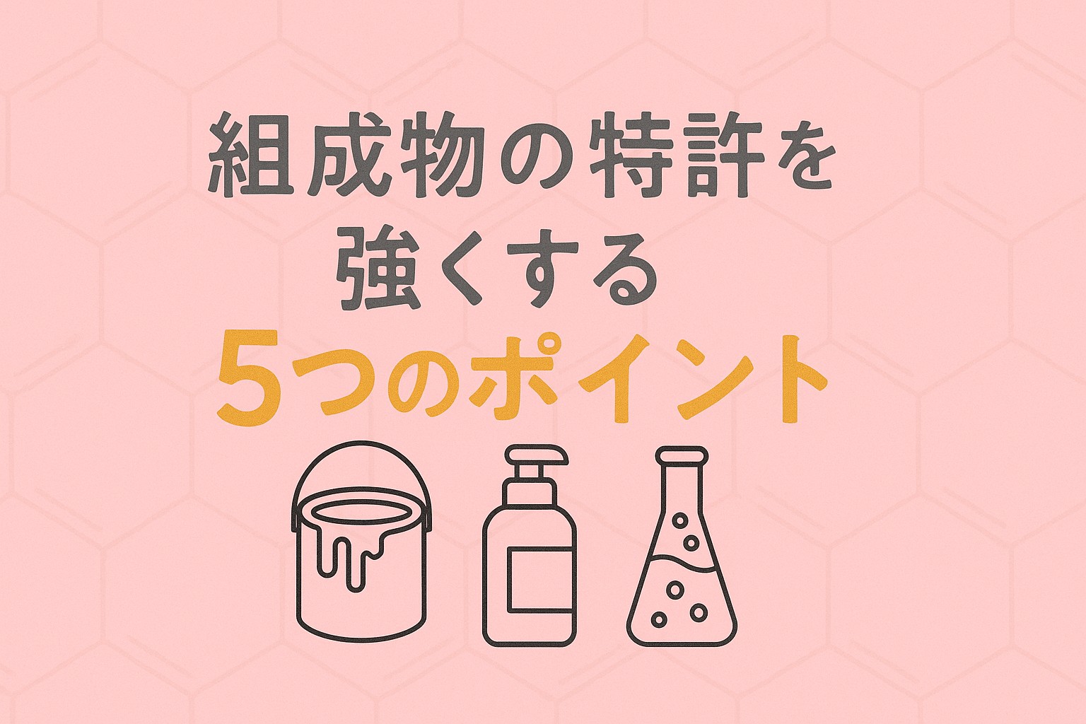 「ピンク背景にベンゼン環のすかし模様が入ったデザイン。『組成物の特許を強くする』というグレー文字と、『5つのポイント』のオレンジ文字が中央に配置され、下部に塗料缶・化粧品ボトル・フラスコの線画アイコンが並んでいるアイキャッチ画像。」